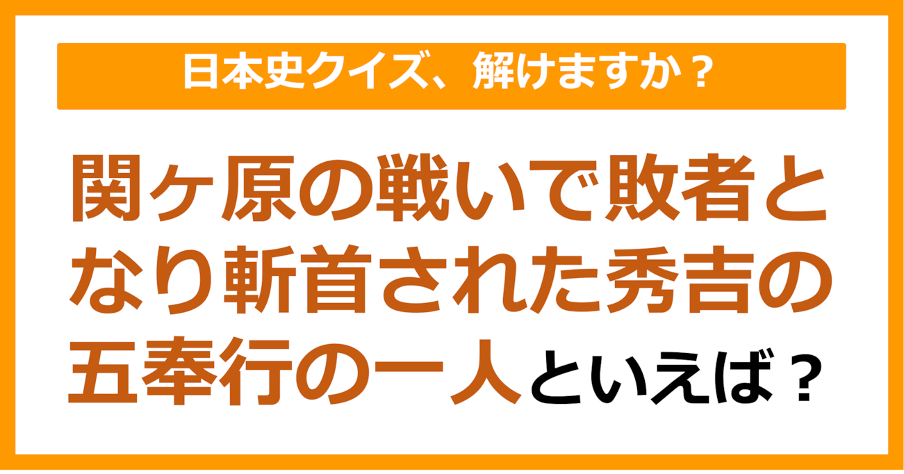 【日本史】関ヶ原の戦いで敗者となり斬首された秀吉の五奉行の一人といえば？（第157問）