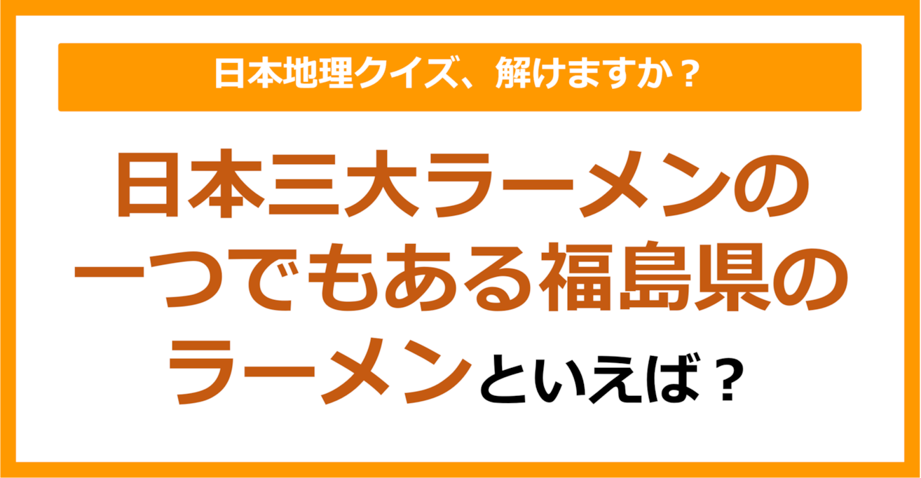 【日本地理】日本三大ラーメンの一つでもある福島県のラーメンといえば？（第232問）