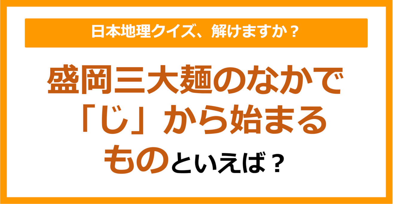 【日本地理】盛岡三大麺のなかで「じ」から始まるものといえば？（第235問）