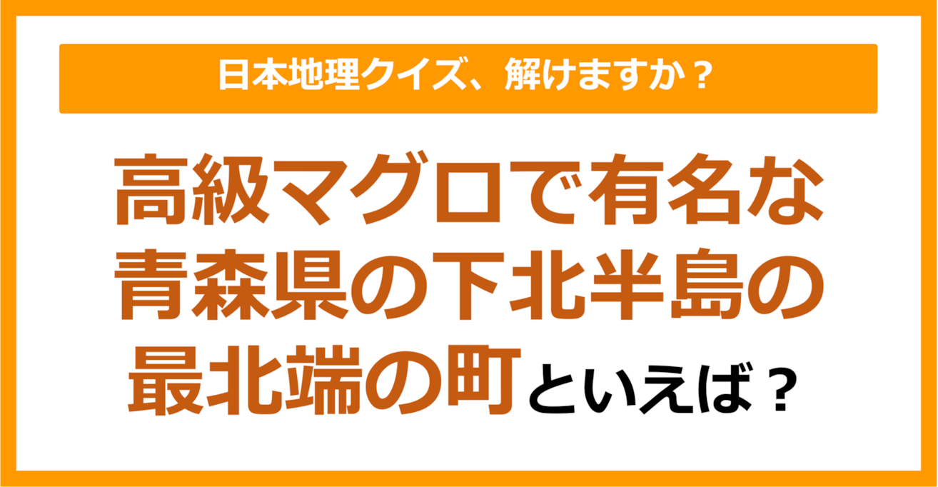 【日本地理】高級マグロで有名な青森県の下北半島の最北端の町といえば？（第236問）