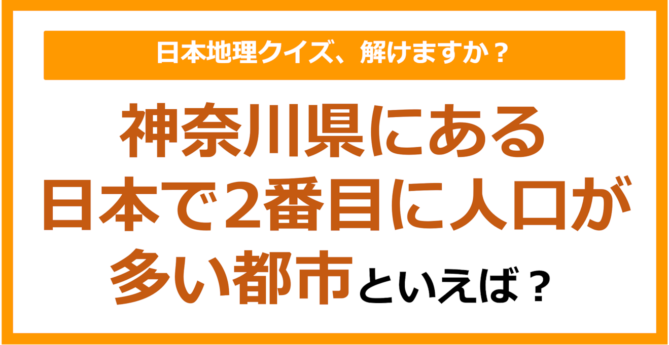 【日本地理】神奈川県にある日本で2番目に人口が多い都市といえば？（第244問）