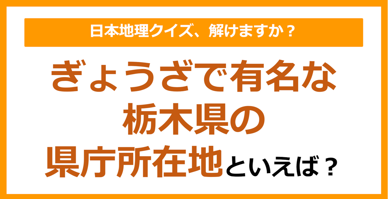 【日本地理】ぎょうざで有名な栃木県の県庁所在地といえば？（第247問）