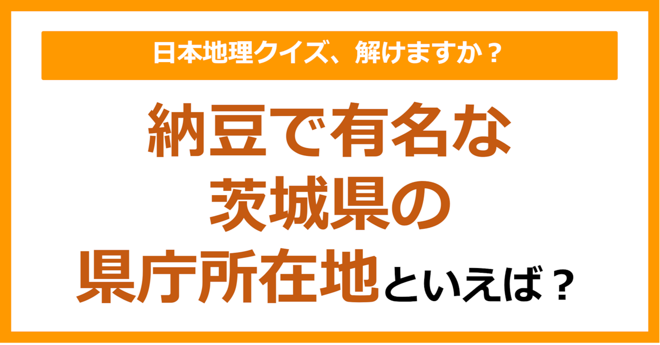 【日本地理】納豆で有名な茨城県の県庁所在地といえば?(第248問)