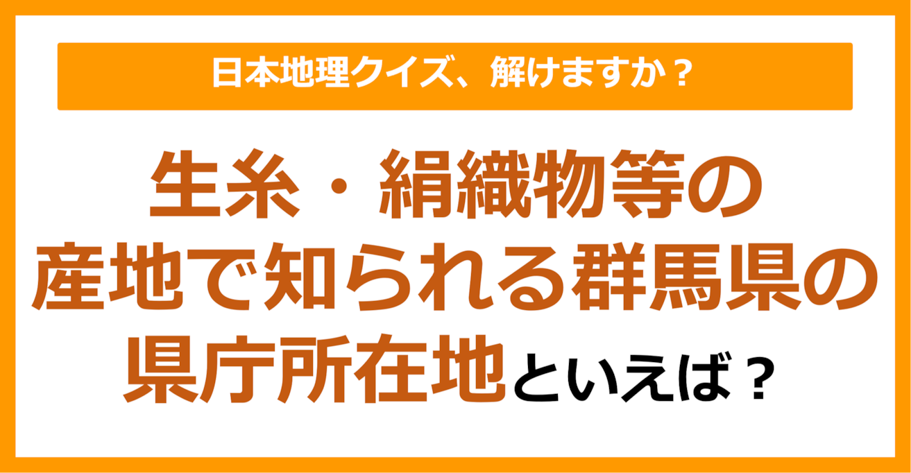 【日本地理】生糸・絹織物等の産地で知られる群馬県の県庁所在地といえば？（第249問）