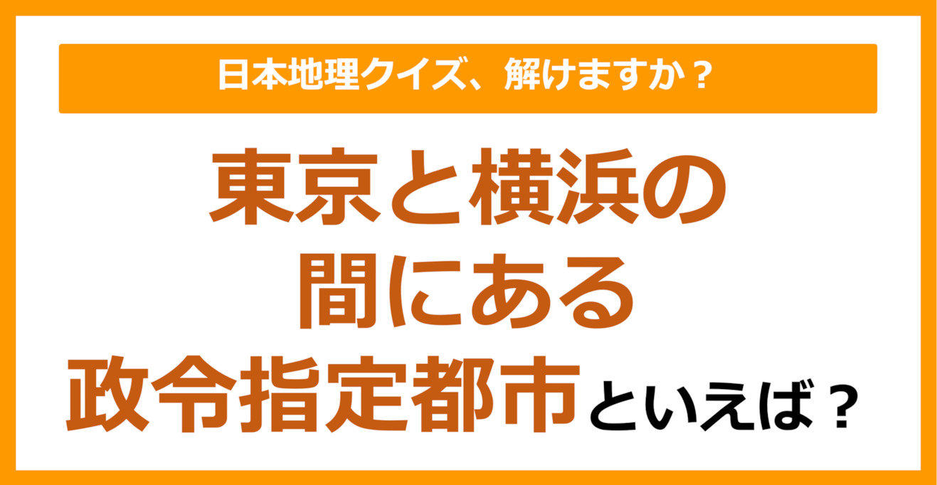 【日本地理】東京と横浜の間にある政令指定都市といえば？（第250問）