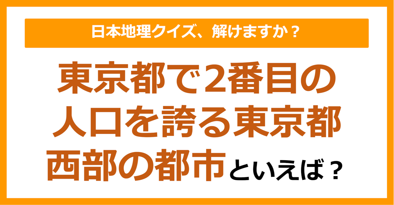 【日本地理】東京都で2番目の人口を誇る東京都西部の都市といえば？（第251問）