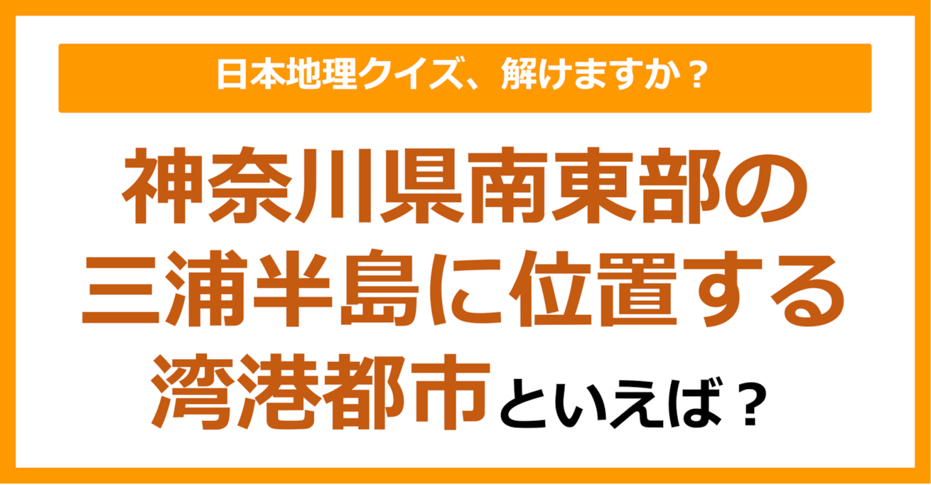 【日本地理】神奈川県南東部の三浦半島に位置する湾港都市といえば？（第253問）
