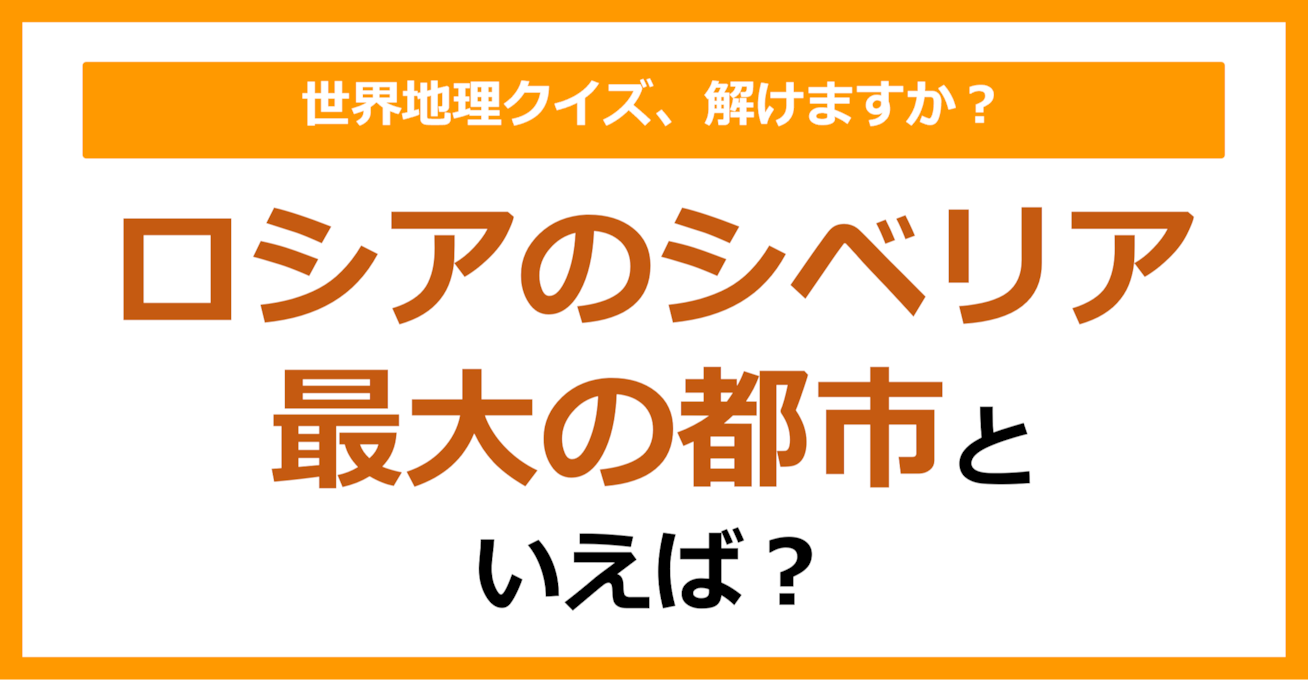 【世界地理】ロシアのシベリア最大の都市といえば？（第377問）