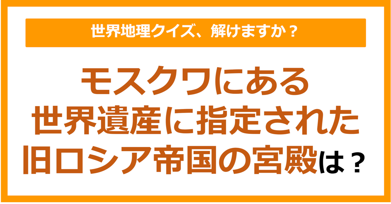 【世界地理】モスクワにある世界遺産に指定された旧ロシア帝国の宮殿は？（第381問）