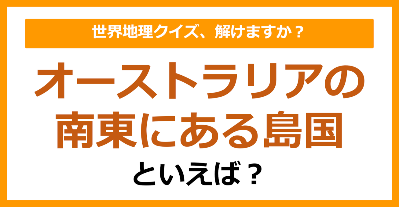 【世界地理】オーストラリアの南東にある島国といえば？（第392問）