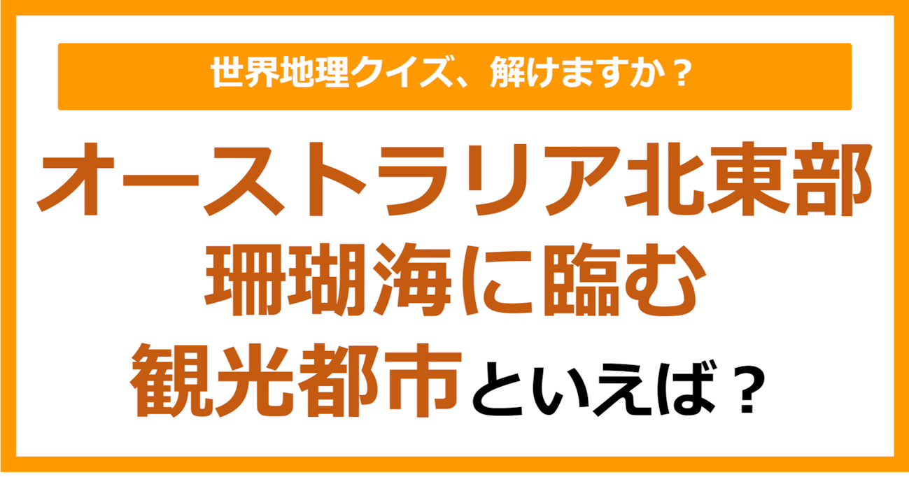 【世界地理】オーストラリア北東部、珊瑚海に臨む観光都市といえば?(第393問)