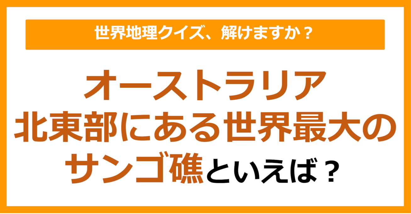 【世界地理】オーストラリア北東部にある世界最大のサンゴ礁といえば？（第396問）