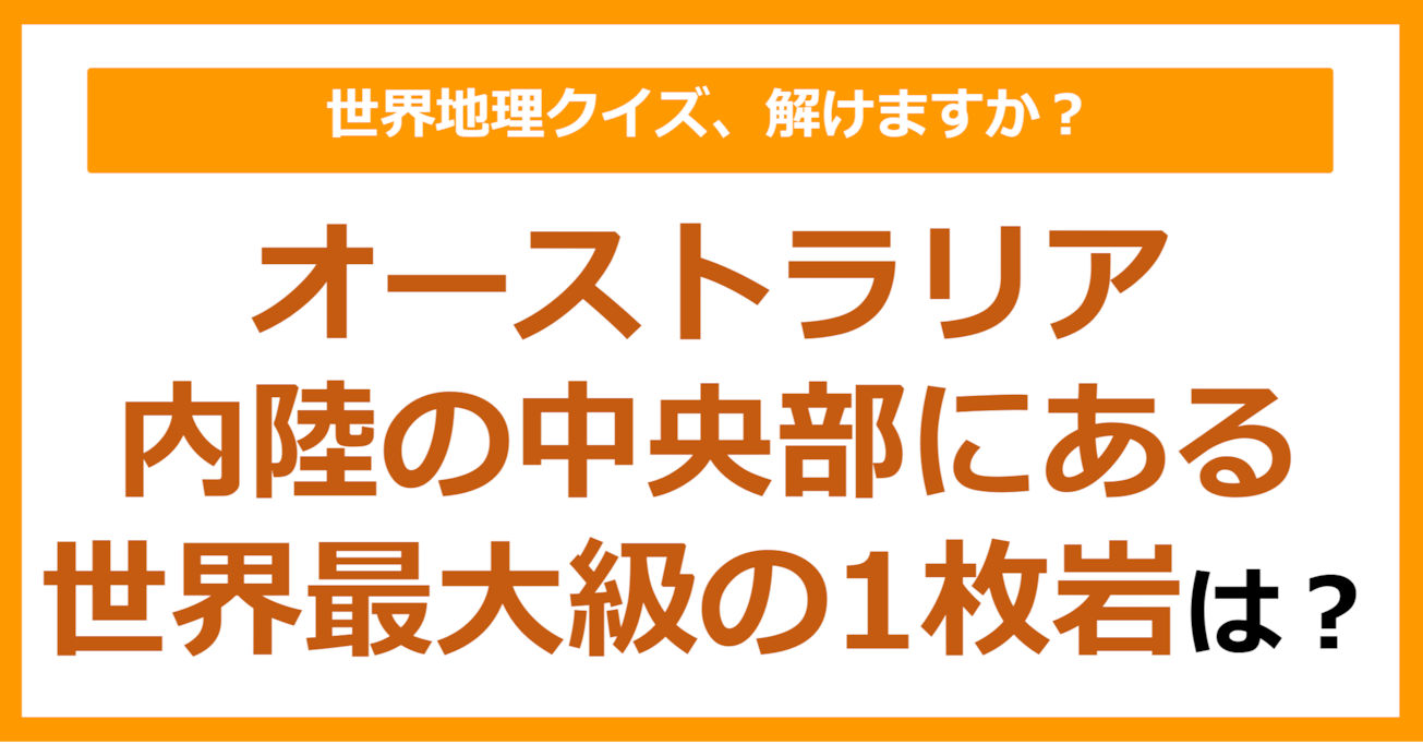 【世界地理】オーストラリア内陸の中央部にある世界最大級の1枚岩といえば？（第398問）