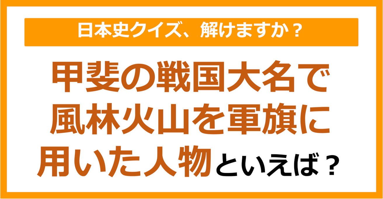 【日本史】甲斐の戦国大名で風林火山を軍旗に用いた人物といえば？（第158問）