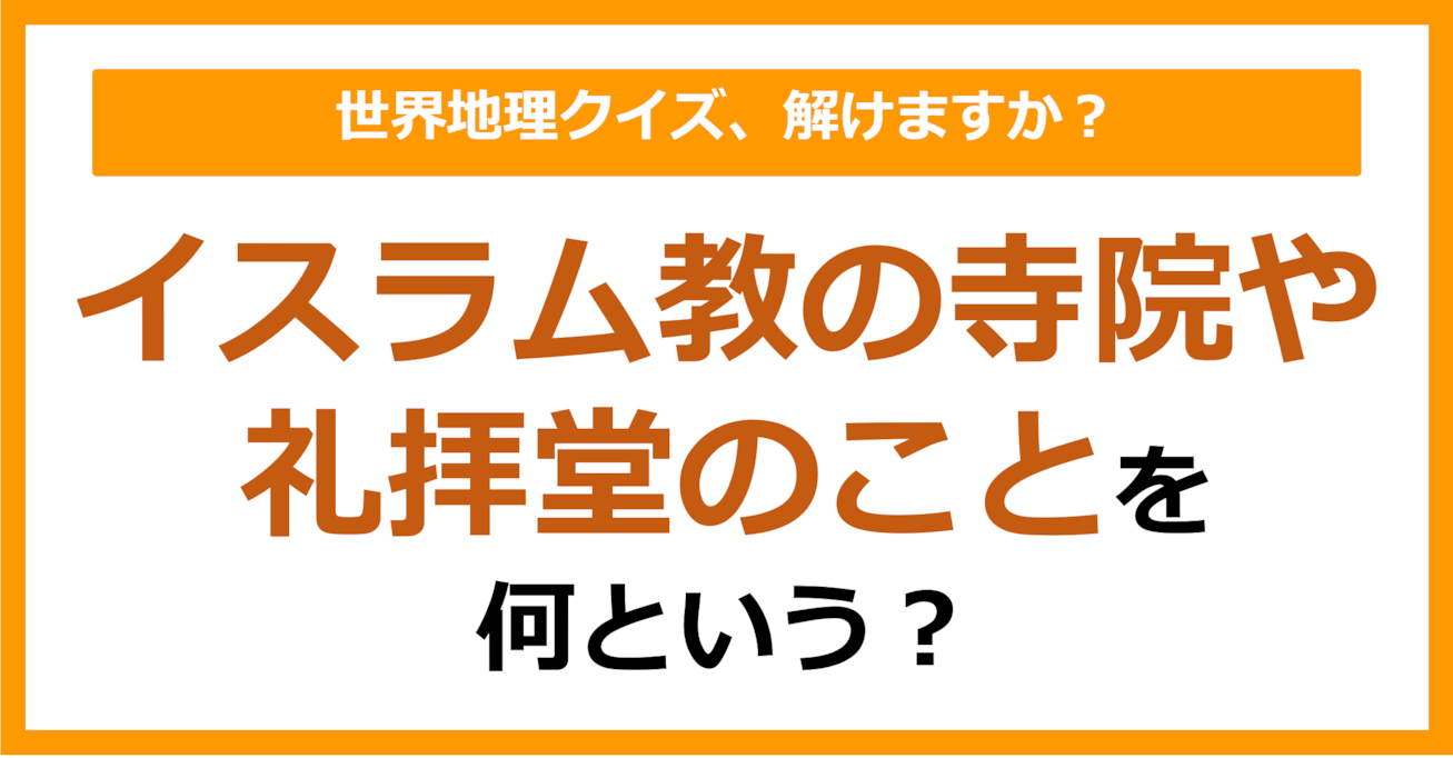 【世界地理】イスラム教の寺院や礼拝堂のことを何という？（第405問）
