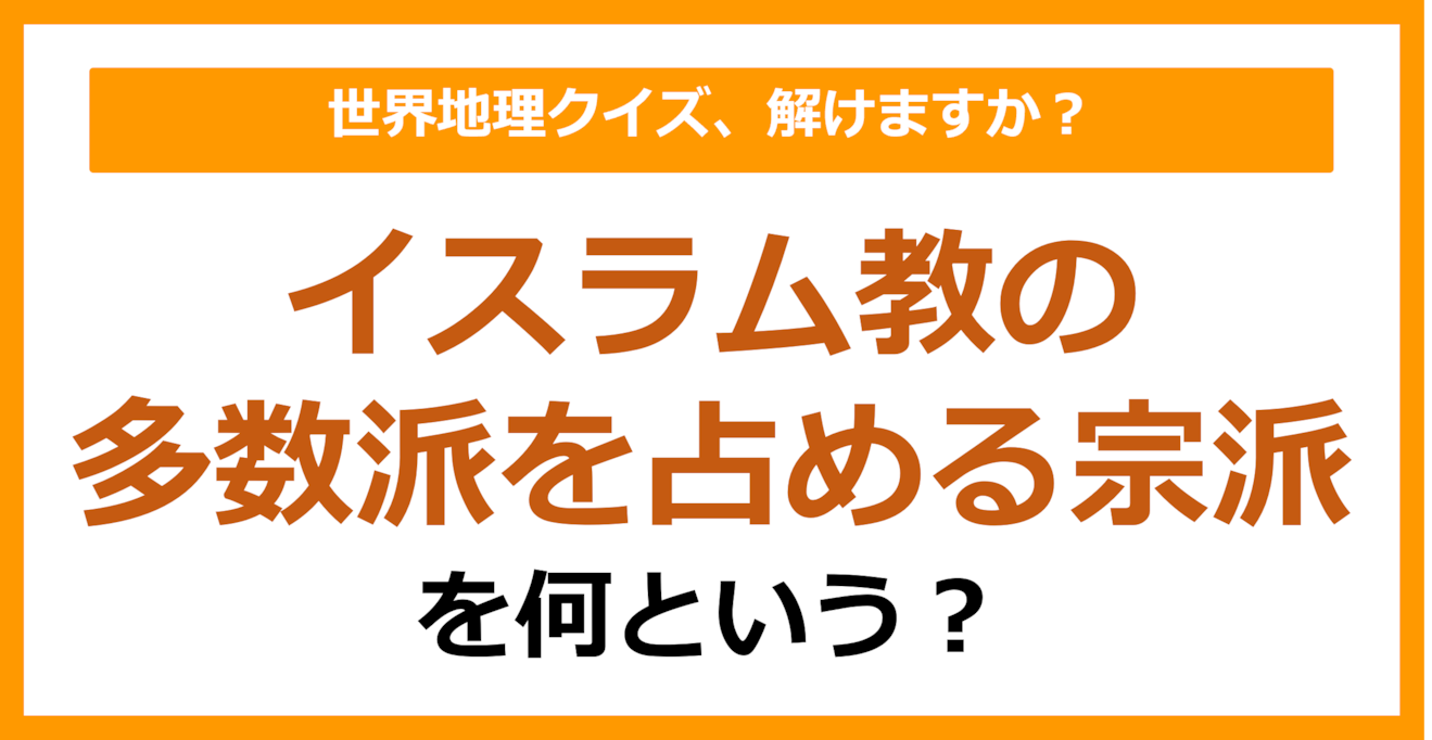 【世界地理】イスラム教の多数派を占める宗派を何という？（第406問）