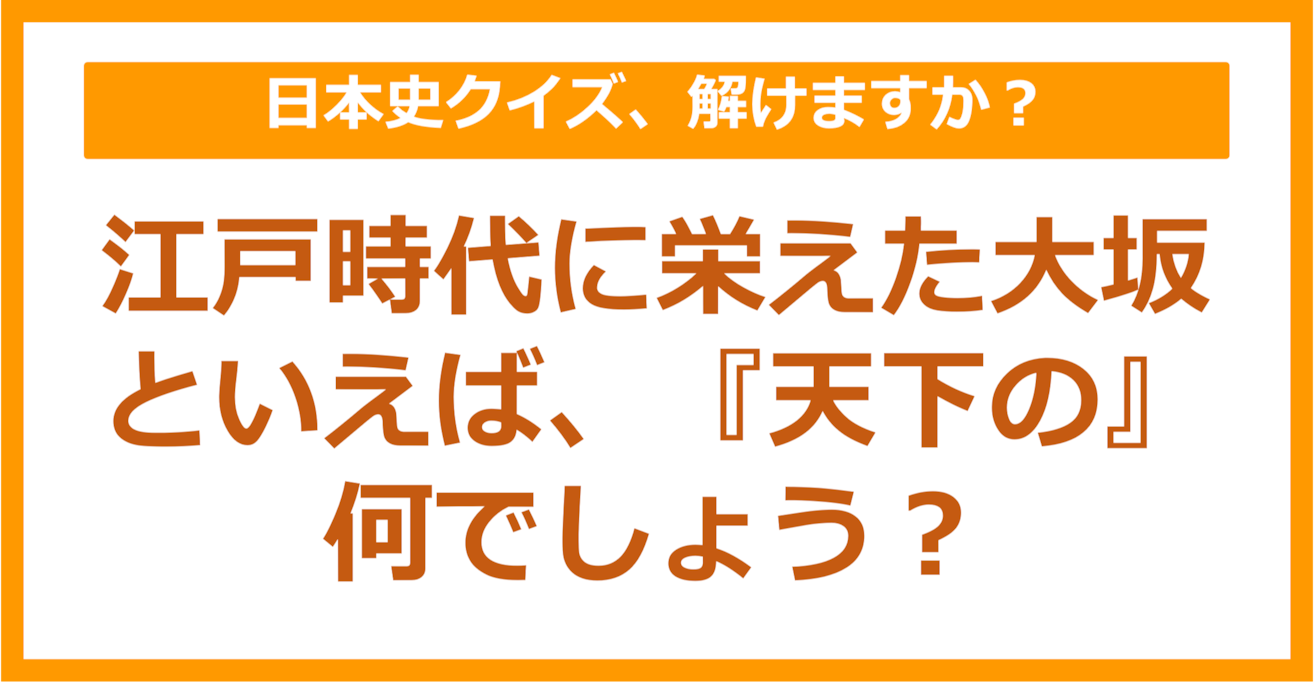 【日本史】江戸時代に栄えた大坂は「天下の〇〇」 空欄に入る言葉は何でしょう？（第171問）