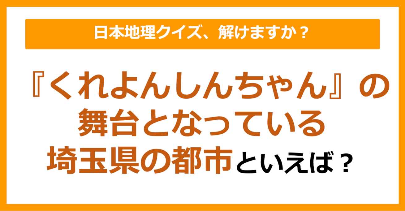 【日本地理】『くれよんしんちゃん』の舞台となっている埼玉県の都市といえば？（第255問）