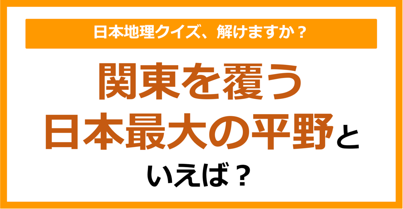 【日本地理】関東を覆う日本最大の平野といえば？（第256問）