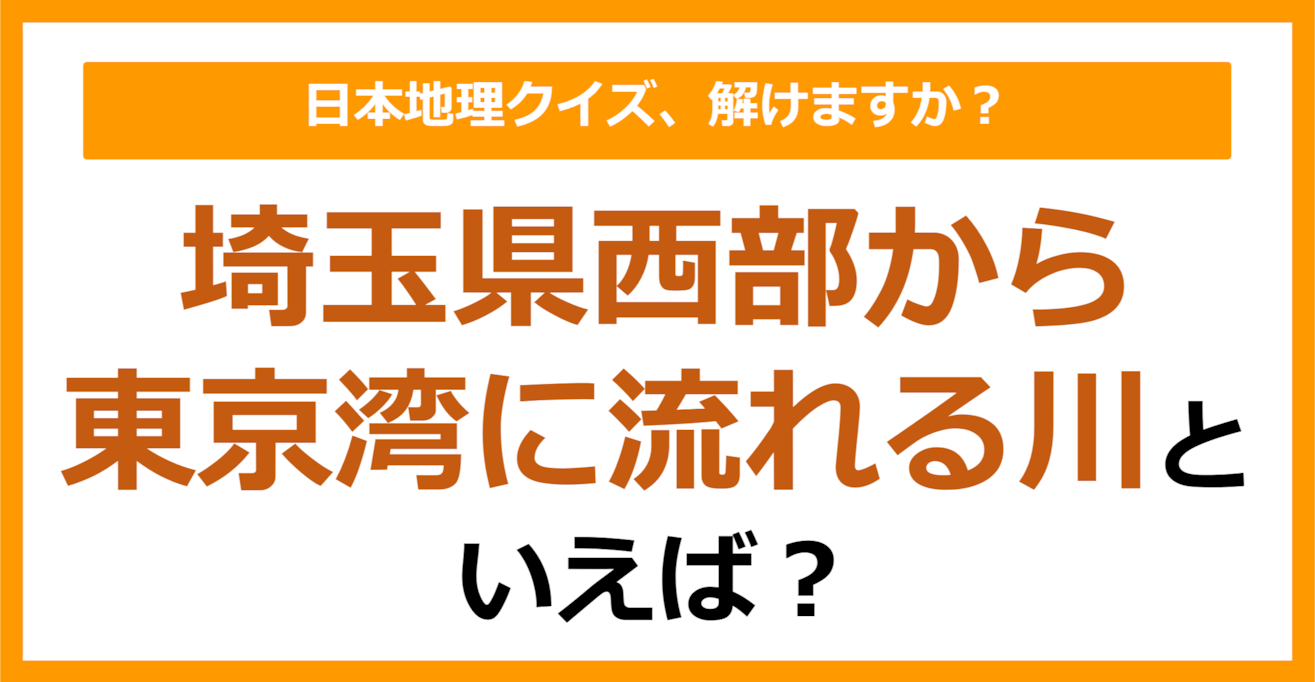 【日本地理】埼玉県西部から東京湾に流れる川といえば？（第260問）