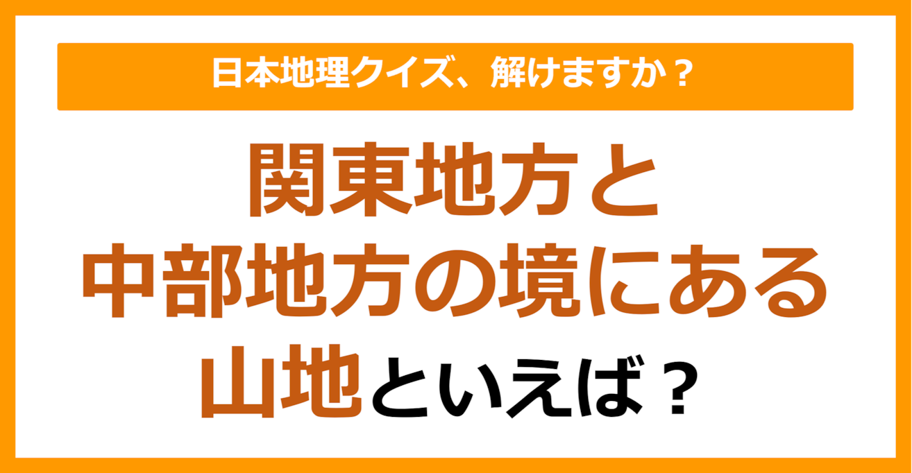 【日本地理】関東地方と中部地方の境にある山地といえば？（第262問）