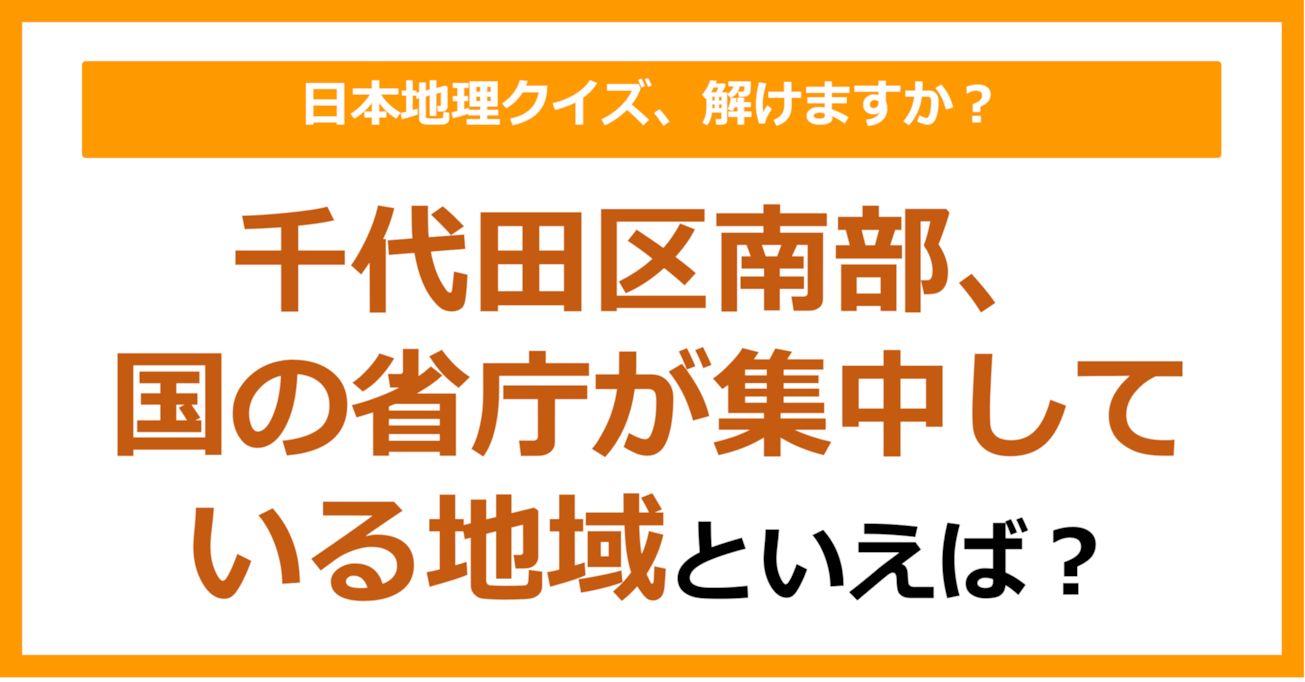 【日本地理】千代田区南部、国の省庁が集中している地域といえば?(第268問)