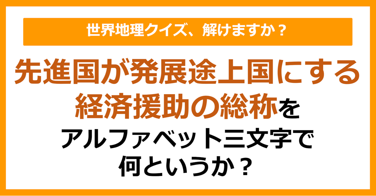【世界地理】先進国が発展途上国にする経済援助の総称をアルファベット三文字で何というか?(第410問)
