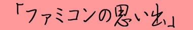 「ファミコンの思い出」