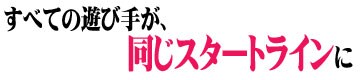 すべての遊び手が、“同じスタートライン”に