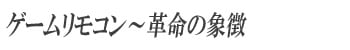 ゲームリモコン～革命の象徴
