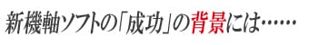 新機軸ソフトの「成功」の背景には……