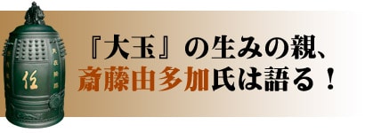 『大玉』の生みの親、斎藤由多加氏は語る！