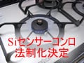 安全センサーつきガスコンロ法制化決定！
