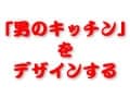 「男のキッチン」をデザインする