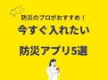 今すぐ入れたい！防災のプロが教える無料防災アプリ5選