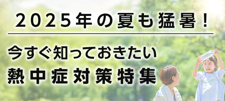 2025年の夏も猛暑！今すぐ知っておきたい熱中症対策特集